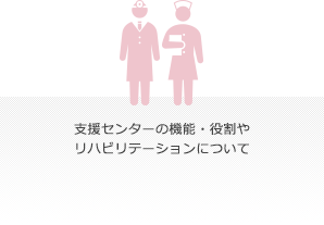 支援センターの機能・役割やリハビリテーションについて